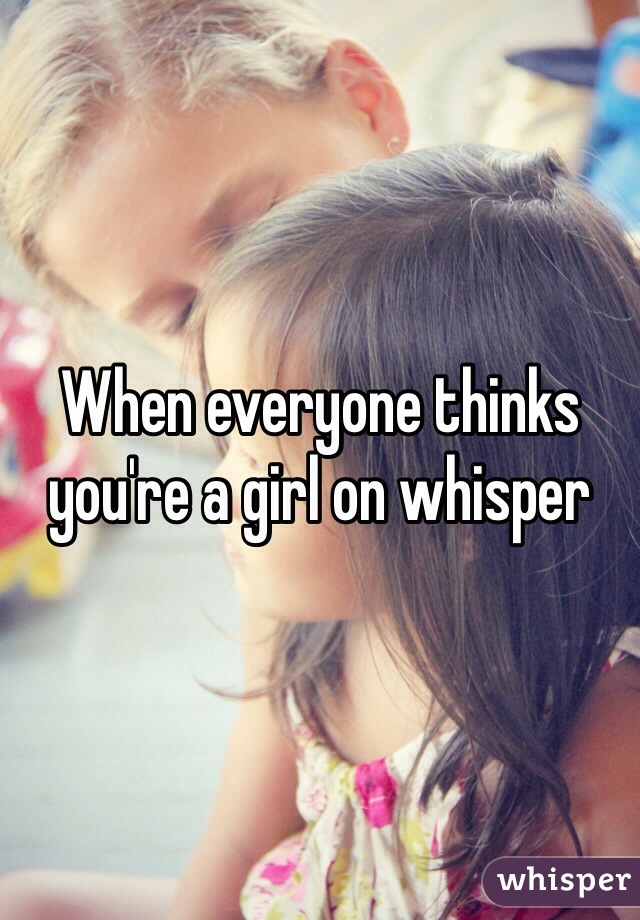 When everyone thinks you're a girl on whisper 