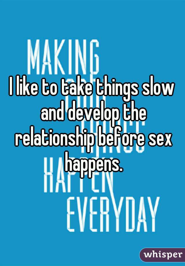 I like to take things slow and develop the relationship before sex happens.