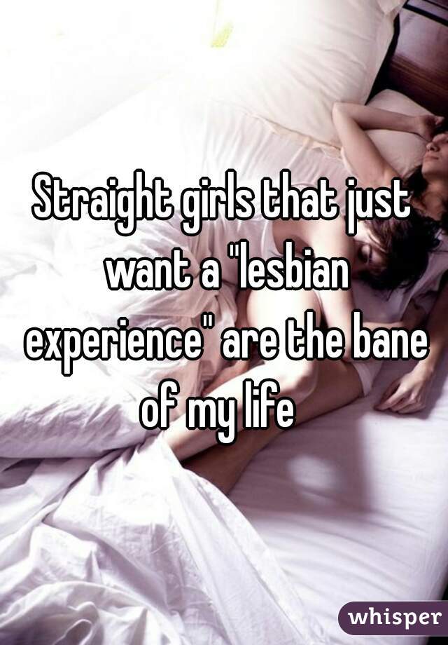 Straight girls that just want a "lesbian experience" are the bane of my life  