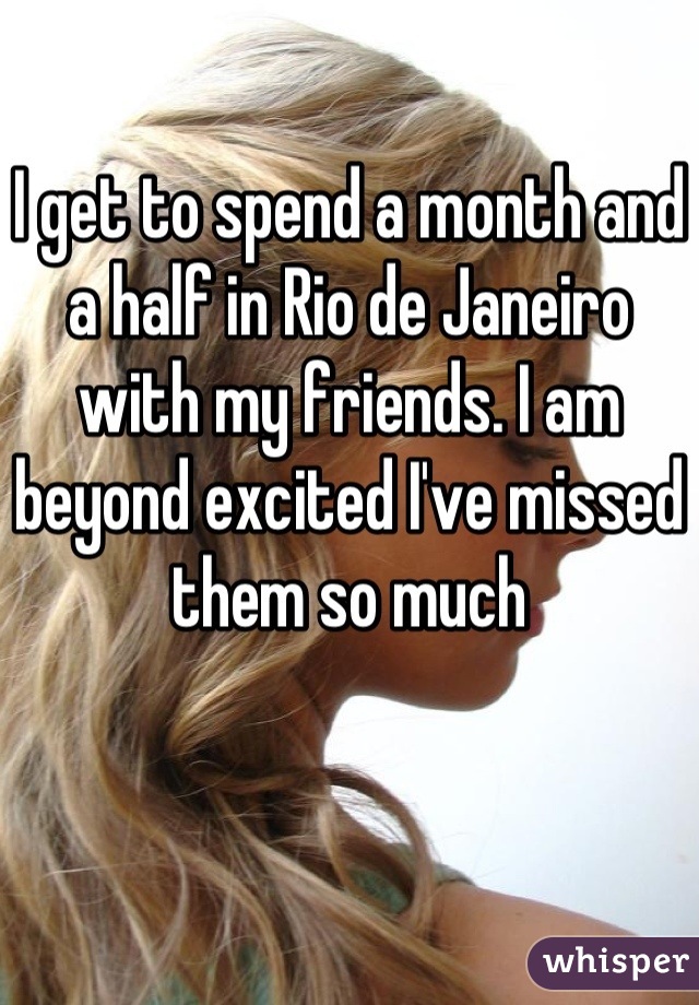 I get to spend a month and a half in Rio de Janeiro with my friends. I am beyond excited I've missed them so much