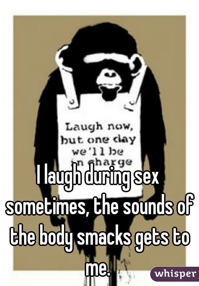 I laugh during sex sometimes, the sounds of the body smacks gets to me. 
