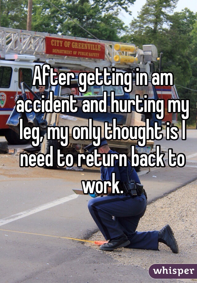 After getting in am accident and hurting my leg, my only thought is I need to return back to work. 
