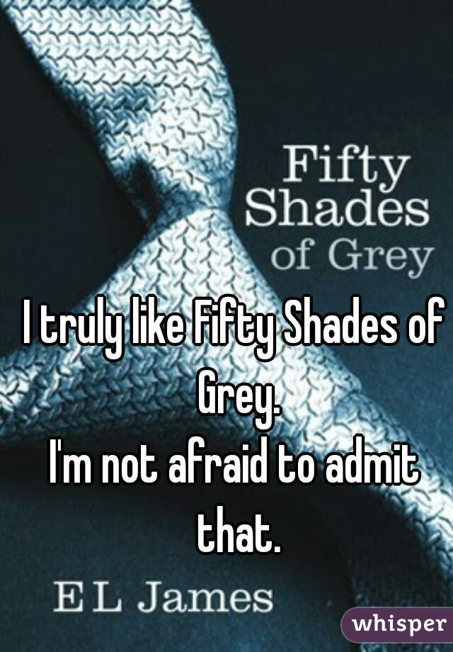 I truly like Fifty Shades of Grey.
I'm not afraid to admit that.