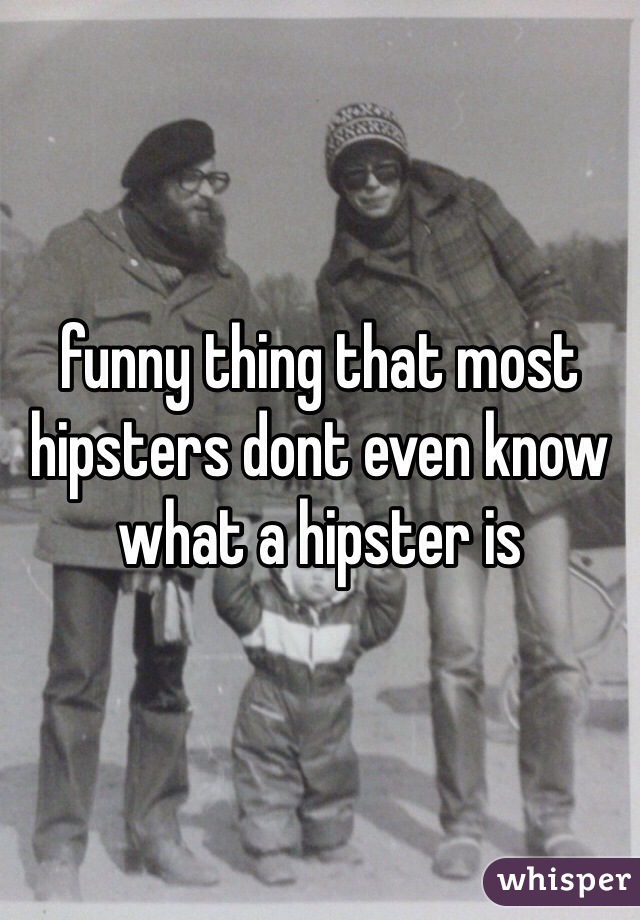 funny thing that most hipsters dont even know what a hipster is