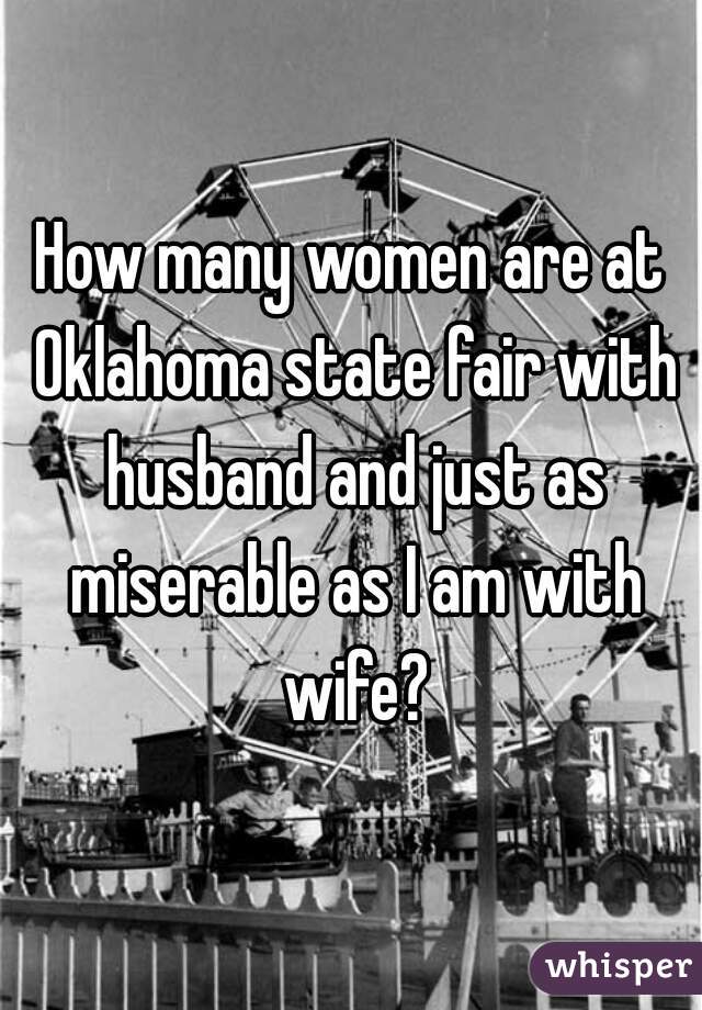 How many women are at Oklahoma state fair with husband and just as miserable as I am with wife?