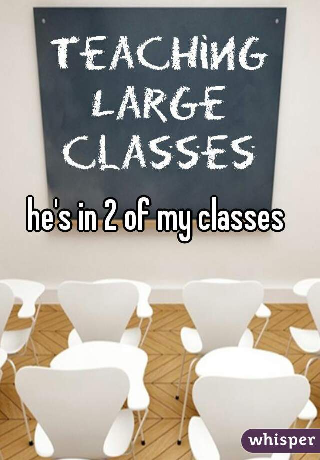 he's in 2 of my classes 