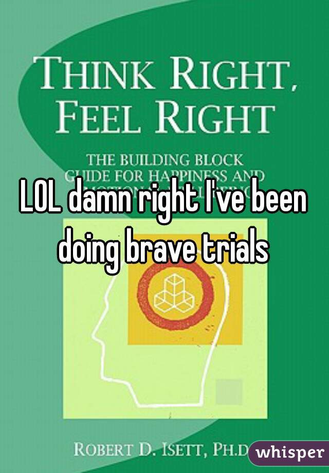 LOL damn right I've been doing brave trials 
