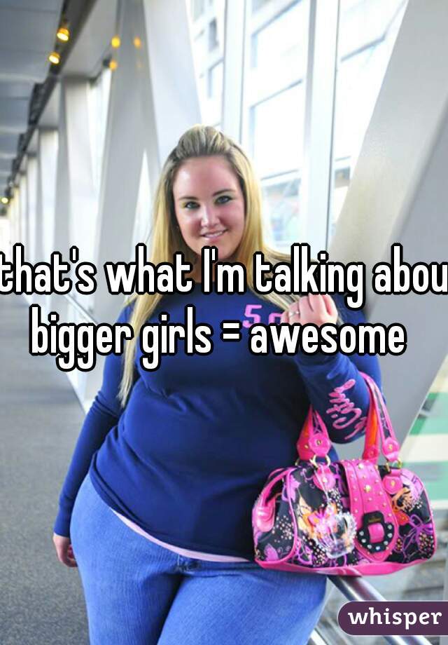 that's what I'm talking about
 bigger girls = awesome  