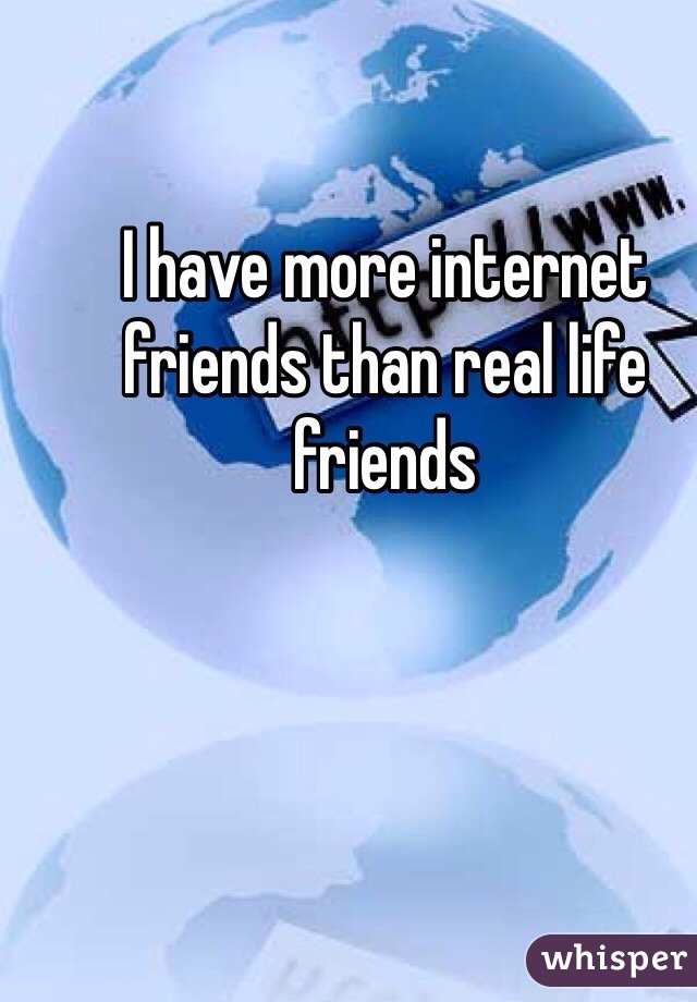 I have more internet friends than real life friends