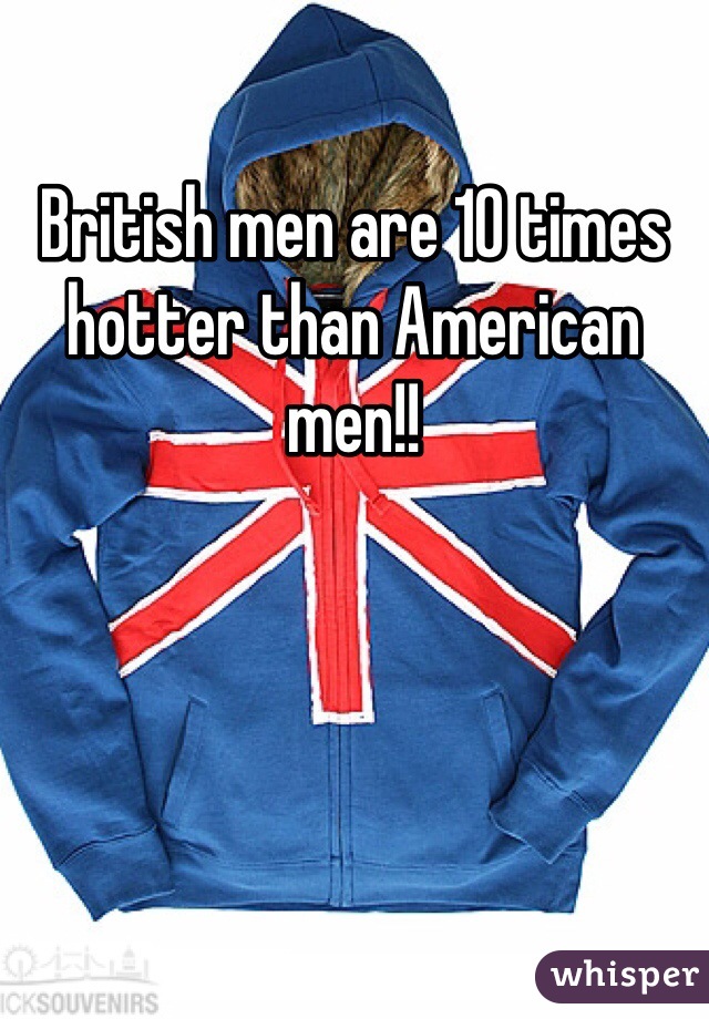 British men are 10 times hotter than American men!!