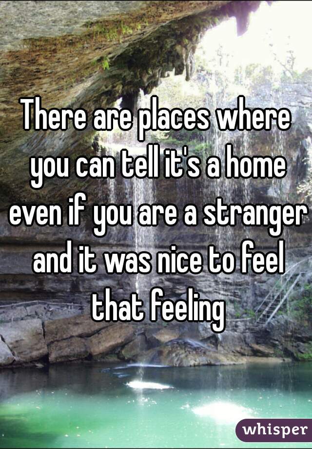 There are places where you can tell it's a home even if you are a stranger and it was nice to feel that feeling
