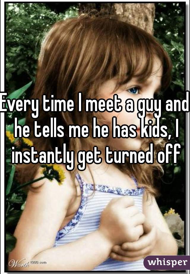 Every time I meet a guy and he tells me he has kids, I instantly get turned off