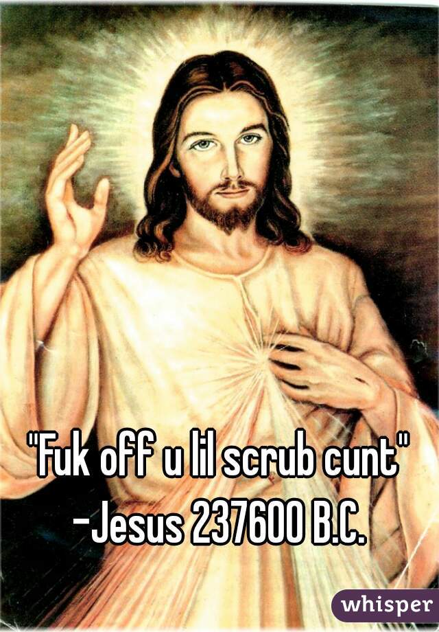 "Fuk off u lil scrub cunt"
-Jesus 237600 B.C.
