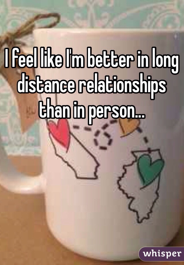 I feel like I'm better in long distance relationships than in person... 