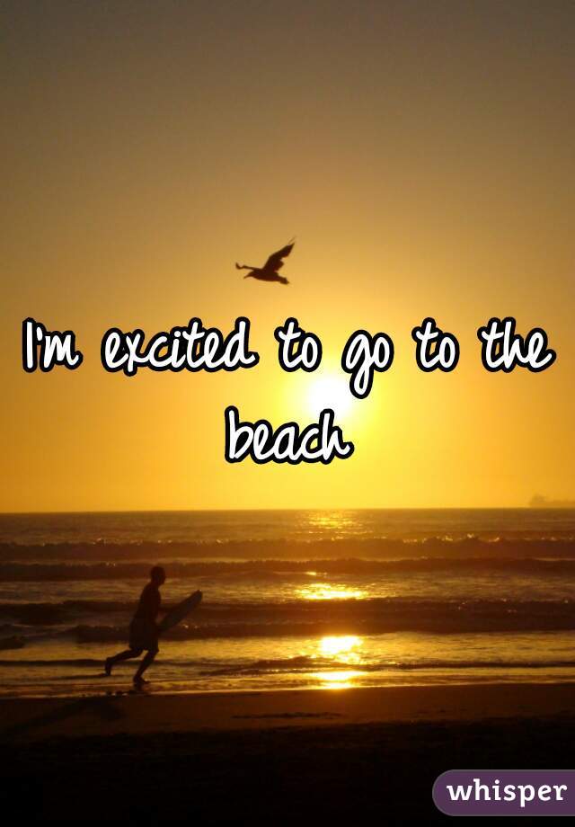 I'm excited to go to the beach 