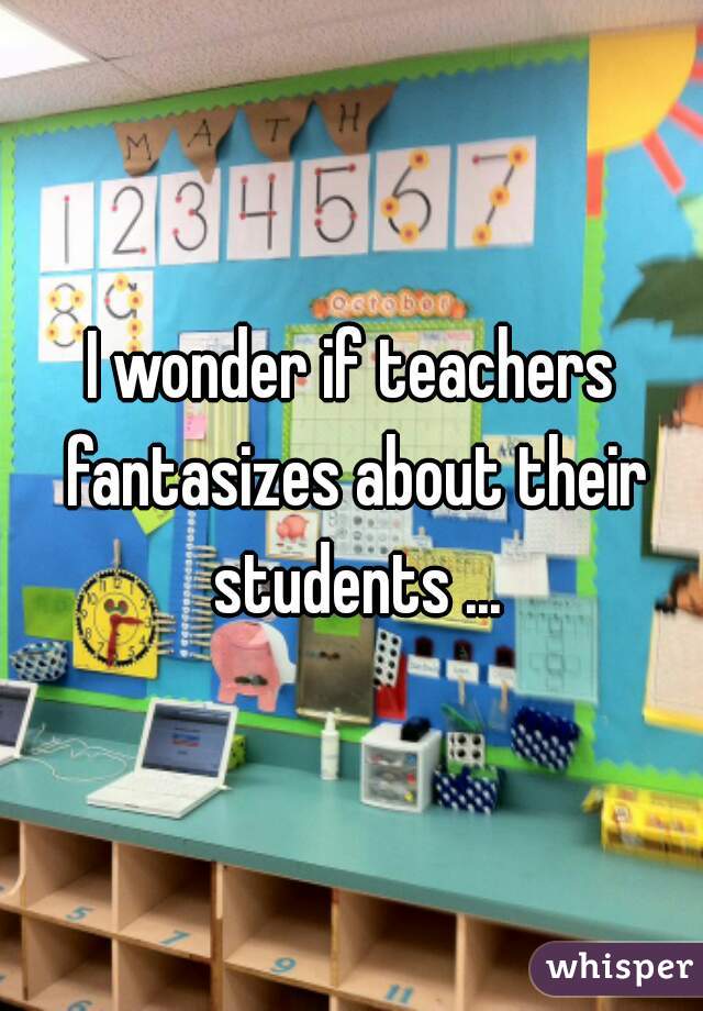 I wonder if teachers fantasizes about their students ...