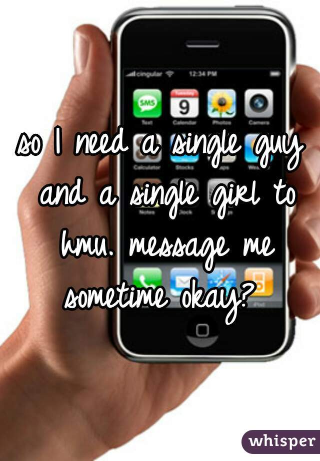 so I need a single guy and a single girl to hmu. message me sometime okay? 