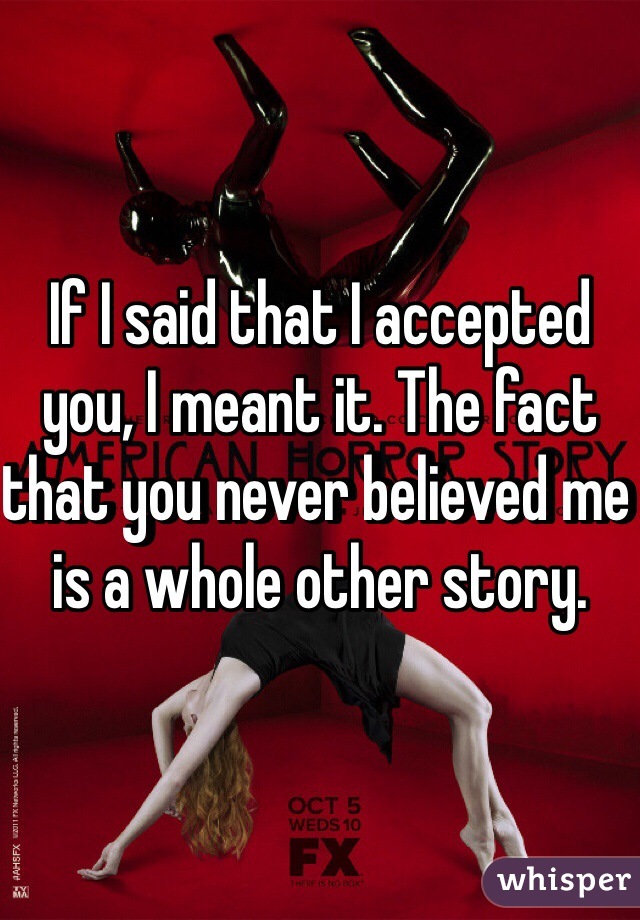 If I said that I accepted you, I meant it. The fact that you never believed me is a whole other story. 