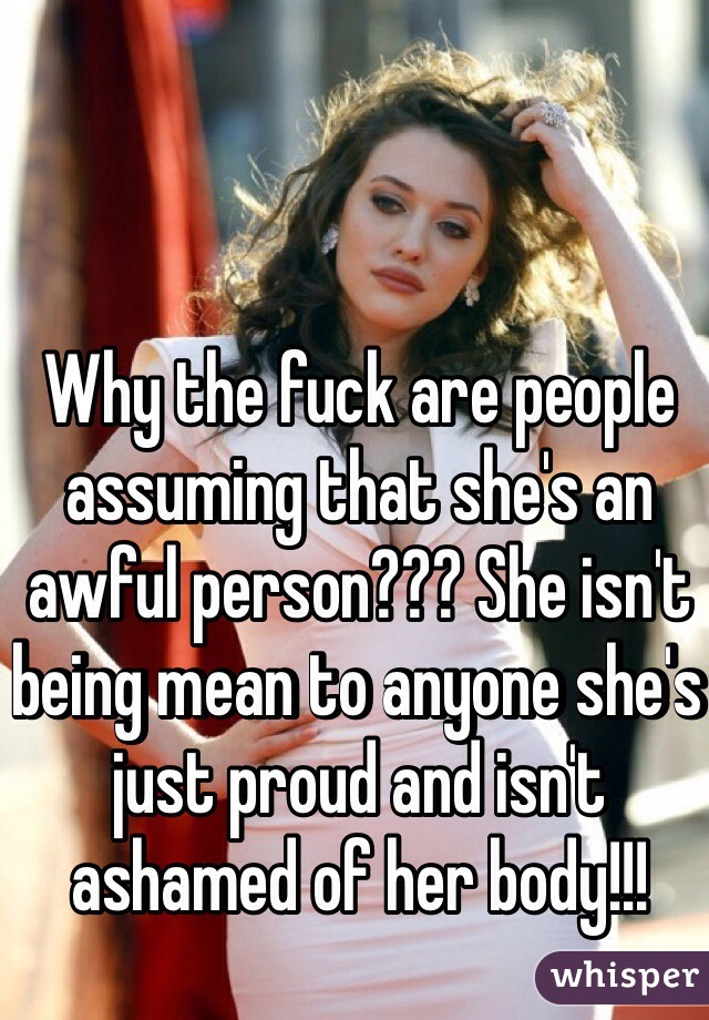 Why the fuck are people assuming that she's an awful person??? She isn't being mean to anyone she's just proud and isn't ashamed of her body!!!