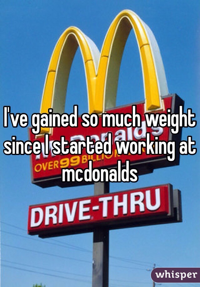 I've gained so much weight since I started working at mcdonalds