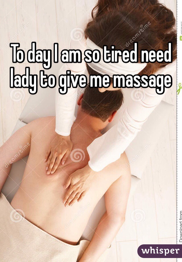To day I am so tired need lady to give me massage 