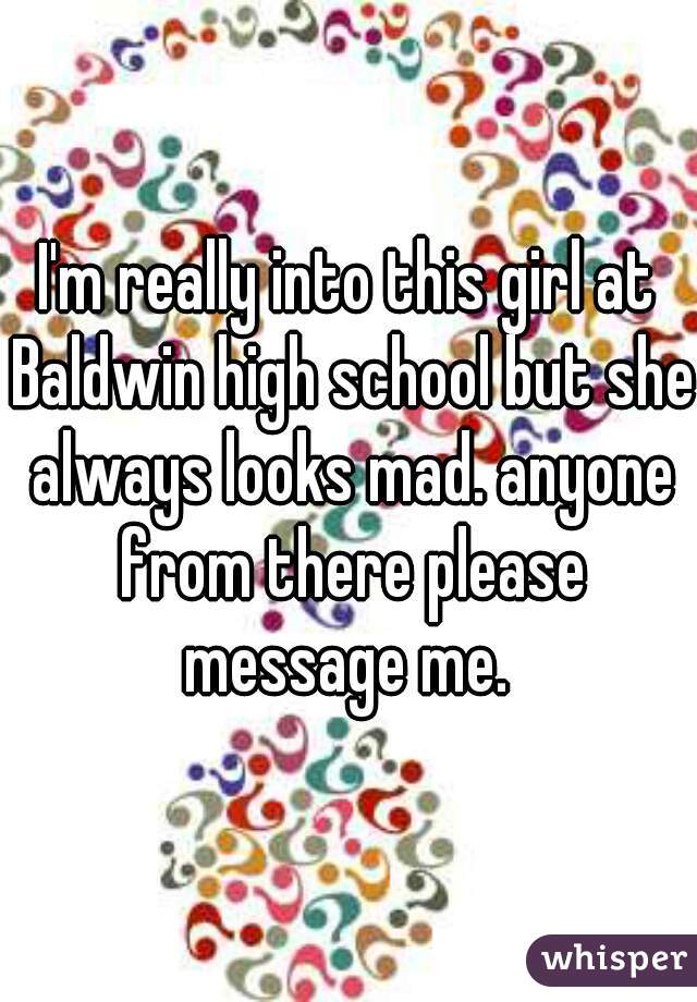 I'm really into this girl at Baldwin high school but she always looks mad. anyone from there please message me. 