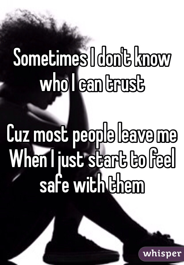 Sometimes I don't know who I can trust 

Cuz most people leave me 
When I just start to feel safe with them 