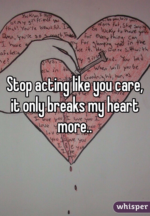 Stop acting like you care, it only breaks my heart more..