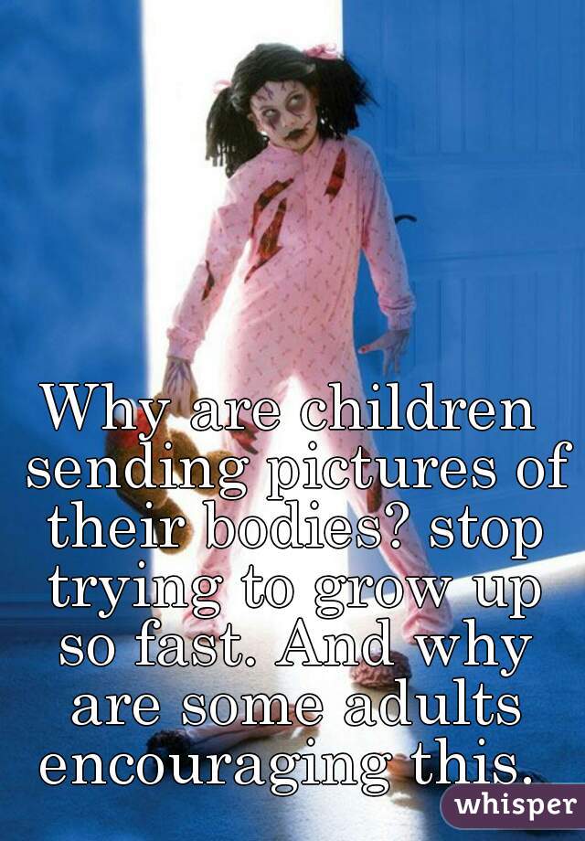 Why are children sending pictures of their bodies? stop trying to grow up so fast. And why are some adults encouraging this. 