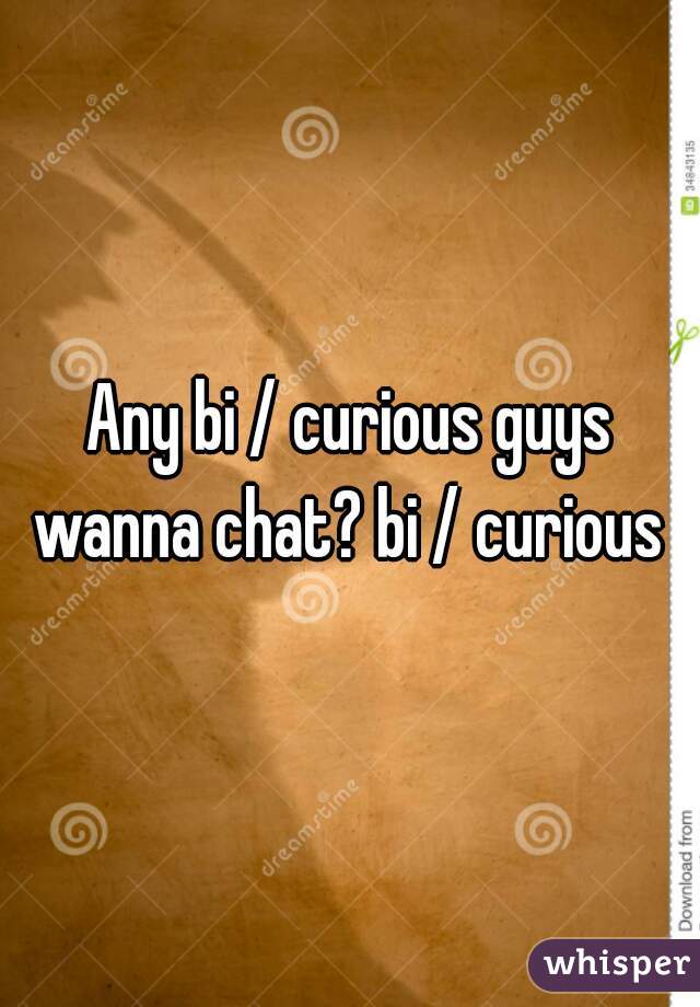 Any bi / curious guys wanna chat? bi / curious m