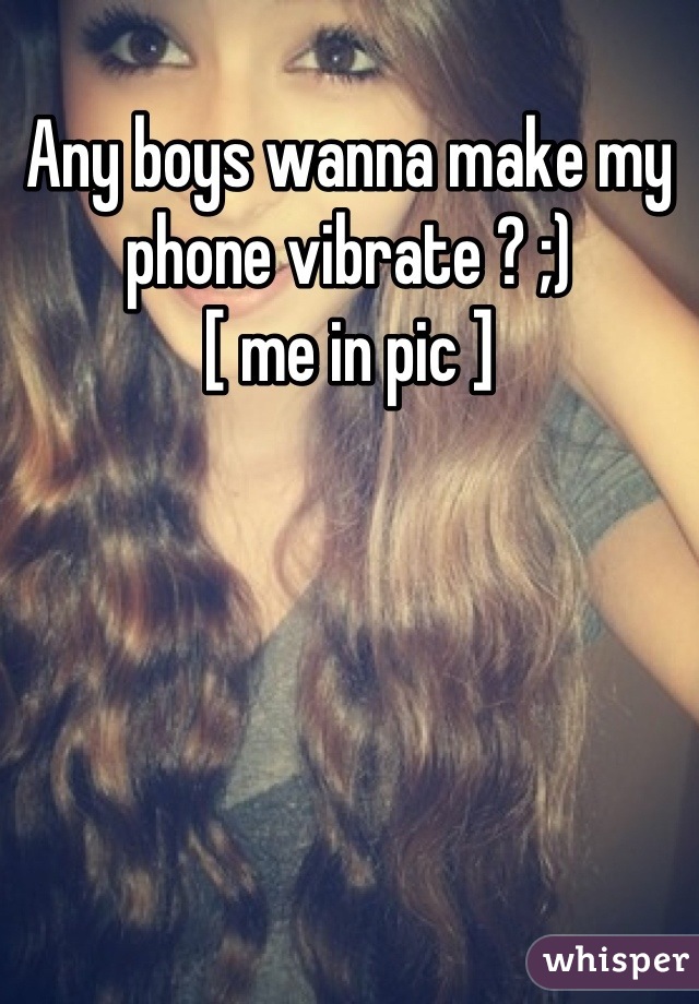 Any boys wanna make my phone vibrate ? ;)
[ me in pic ]