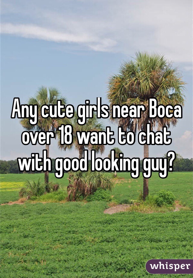 Any cute girls near Boca over 18 want to chat with good looking guy?
