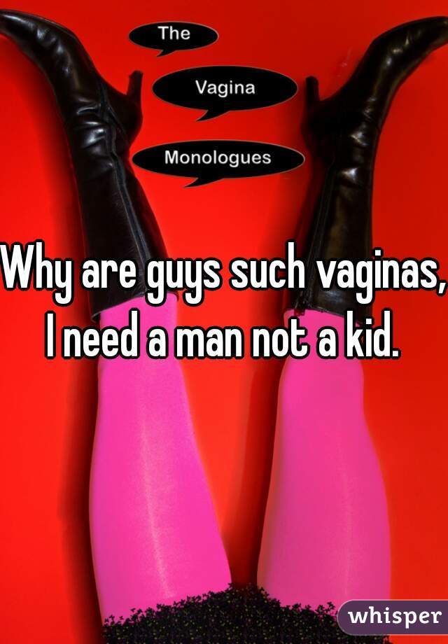 Why are guys such vaginas, I need a man not a kid. 