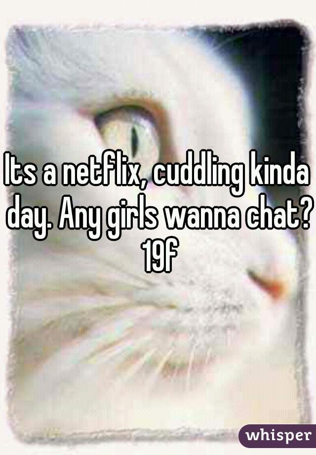 Its a netflix, cuddling kinda day. Any girls wanna chat? 19f