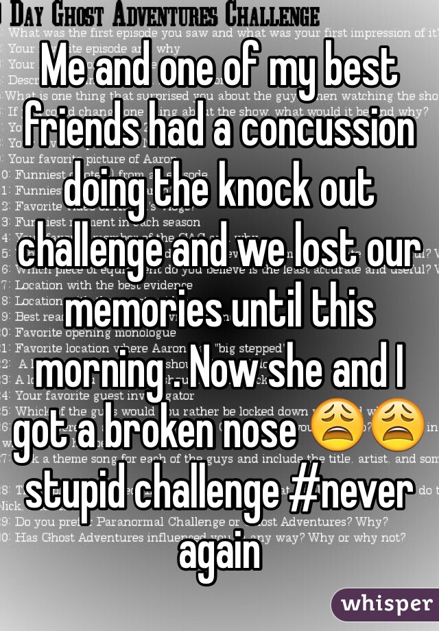 Me and one of my best friends had a concussion doing the knock out challenge and we lost our memories until this morning . Now she and I got a broken nose 😩😩stupid challenge #never again