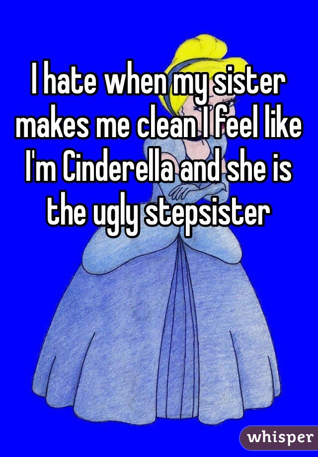 I hate when my sister makes me clean I feel like I'm Cinderella and she is the ugly stepsister  