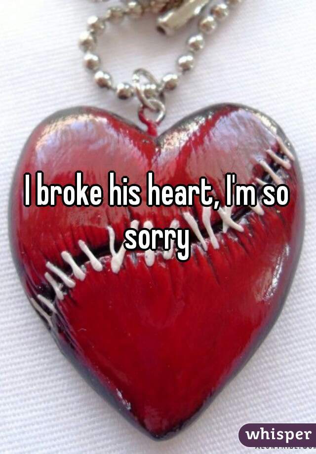 I broke his heart, I'm so sorry 