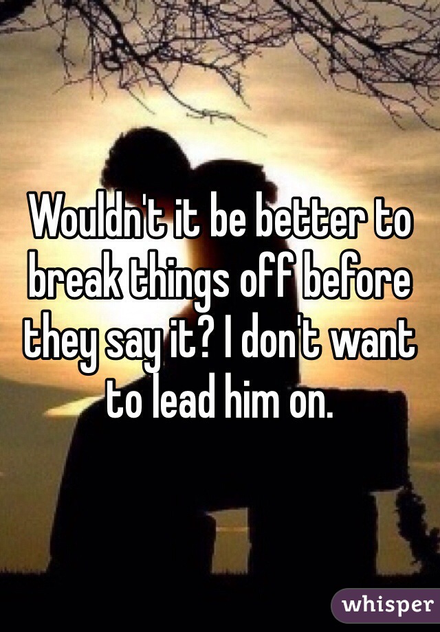 Wouldn't it be better to break things off before they say it? I don't want to lead him on.