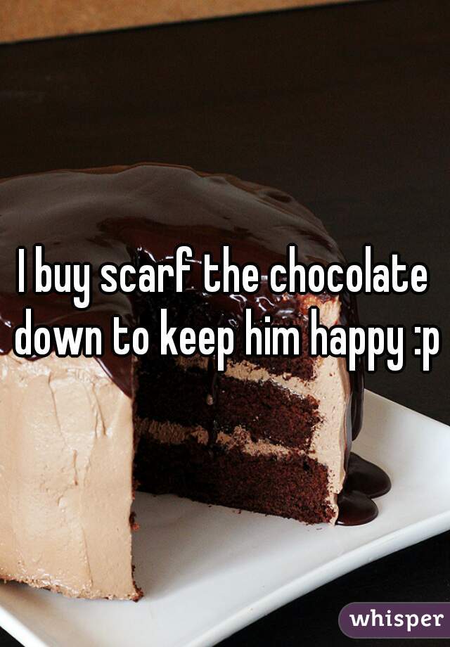 I buy scarf the chocolate down to keep him happy :p