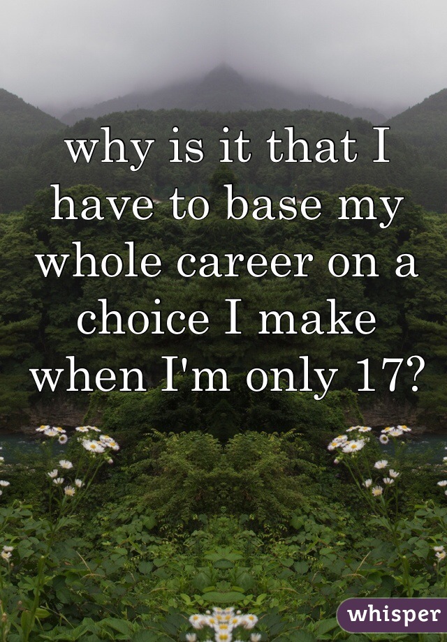 why is it that I have to base my whole career on a choice I make when I'm only 17?