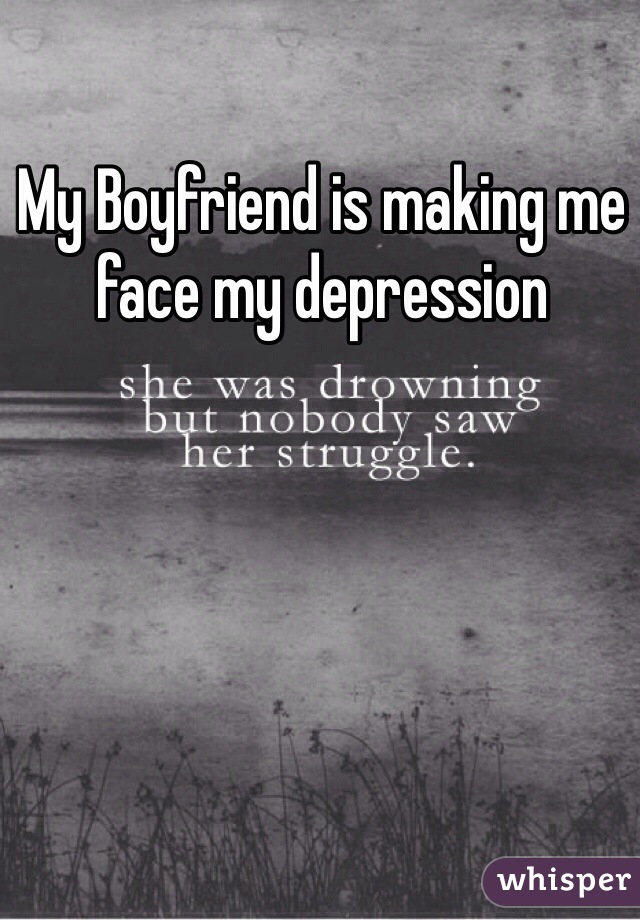 My Boyfriend is making me face my depression
