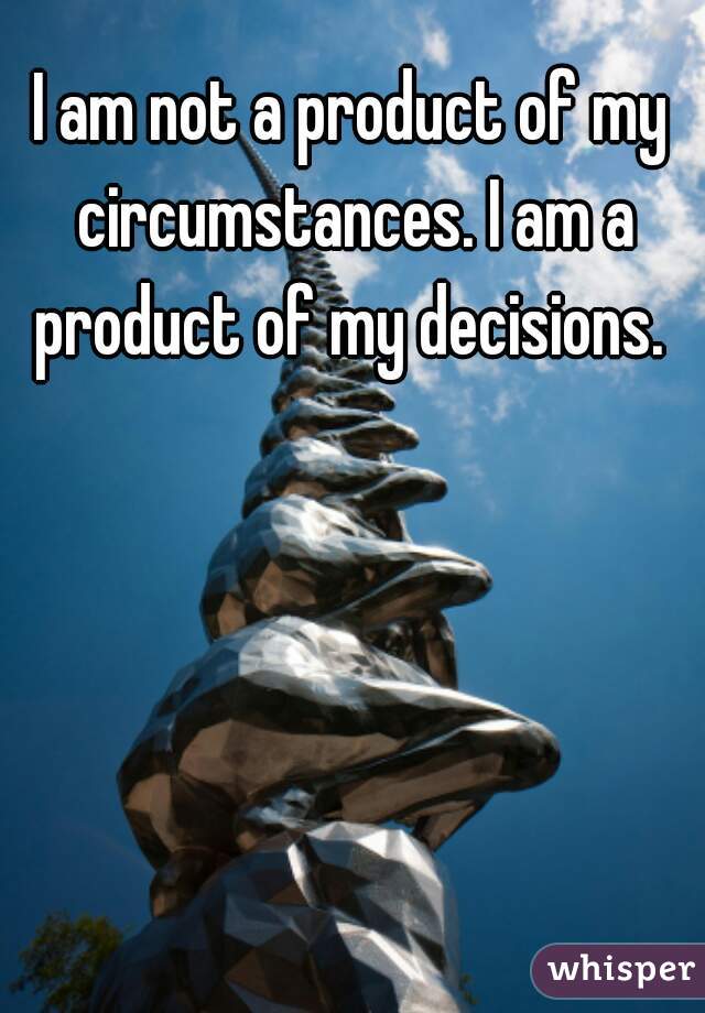 I am not a product of my circumstances. I am a product of my decisions. 