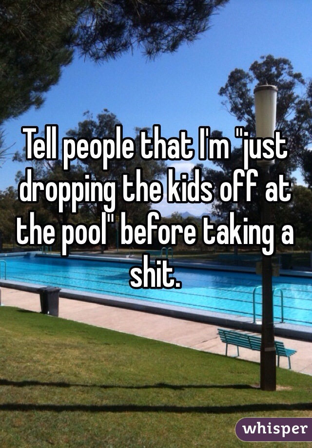 Tell people that I'm "just dropping the kids off at the pool" before taking a shit. 
