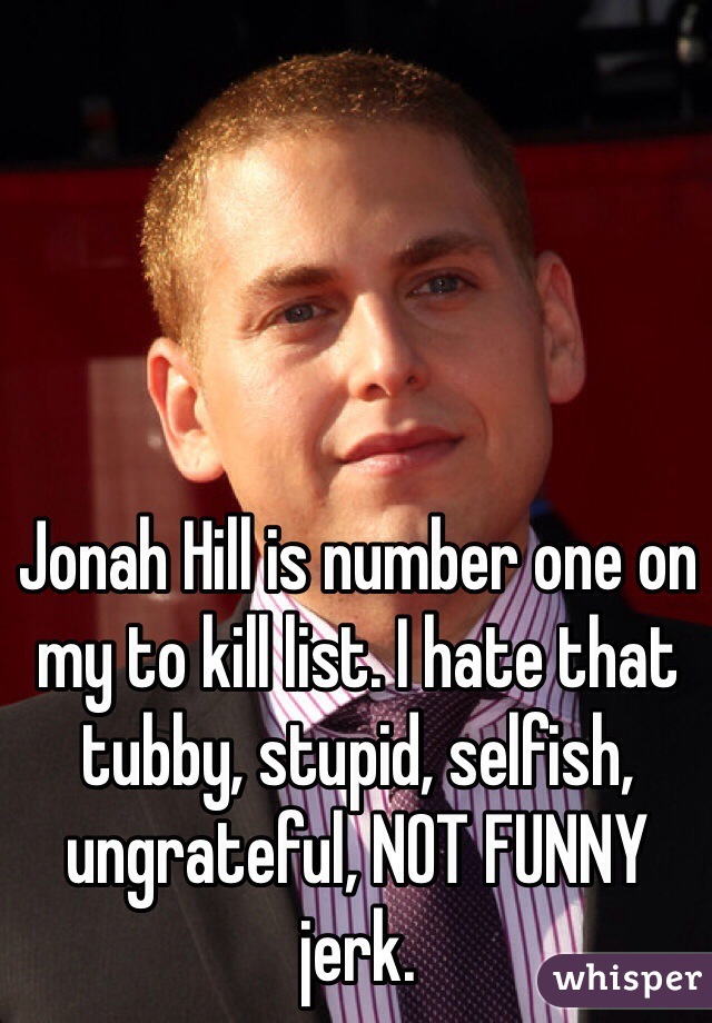 Jonah Hill is number one on my to kill list. I hate that tubby, stupid, selfish, ungrateful, NOT FUNNY jerk.