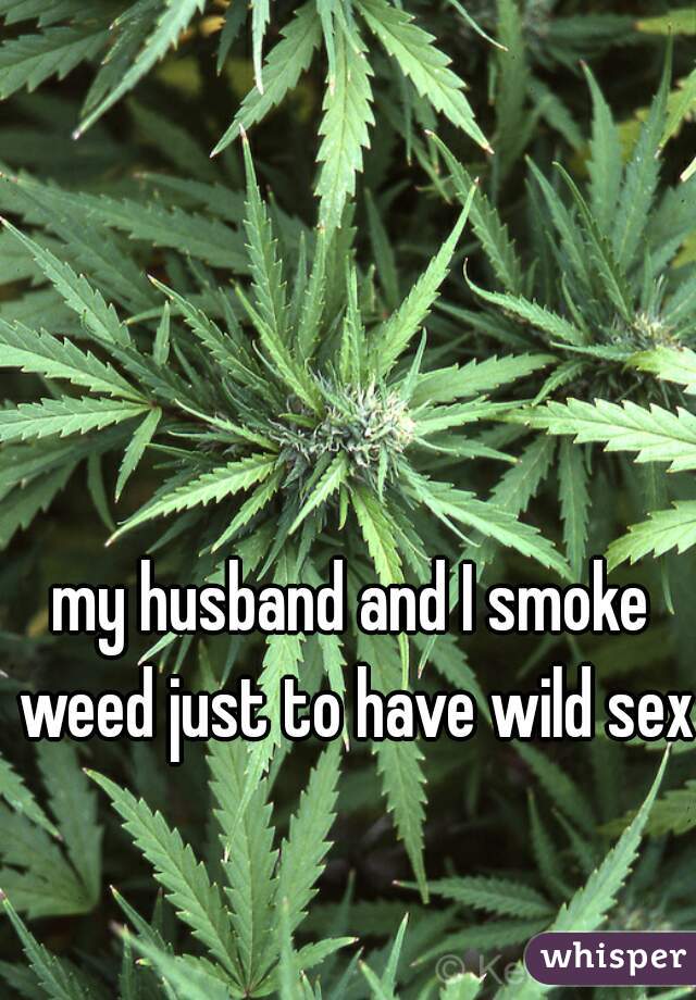 my husband and I smoke weed just to have wild sex