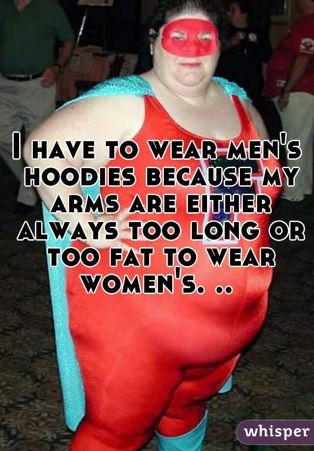 I have to wear men's hoodies because my arms are either always too long or too fat to wear women's. .. 