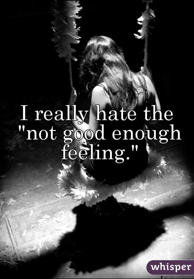 I really hate the "not good enough feeling."