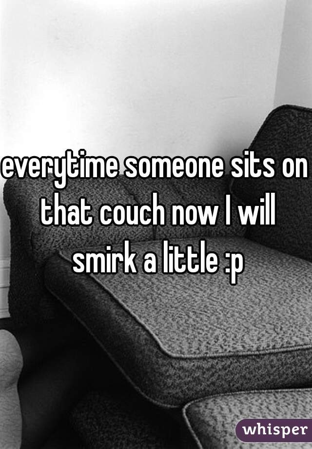 everytime someone sits on that couch now I will smirk a little :p