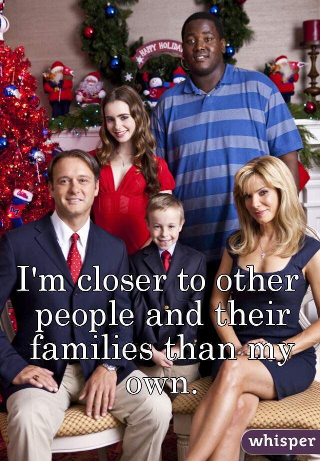 I'm closer to other people and their families than my own.