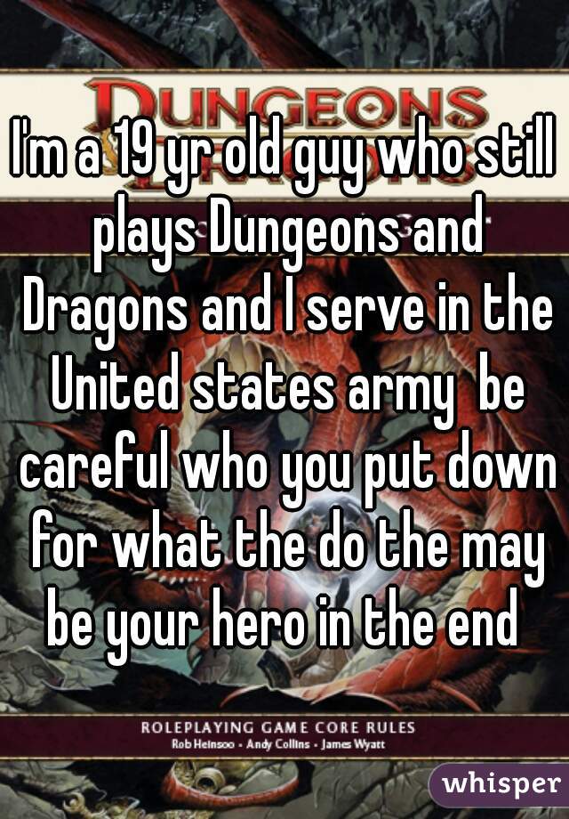 I'm a 19 yr old guy who still plays Dungeons and Dragons and I serve in the United states army  be careful who you put down for what the do the may be your hero in the end 